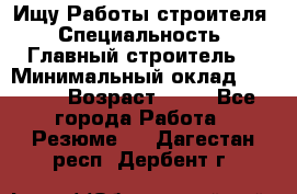 Ищу Работы строителя › Специальность ­ Главный строитель  › Минимальный оклад ­ 5 000 › Возраст ­ 30 - Все города Работа » Резюме   . Дагестан респ.,Дербент г.